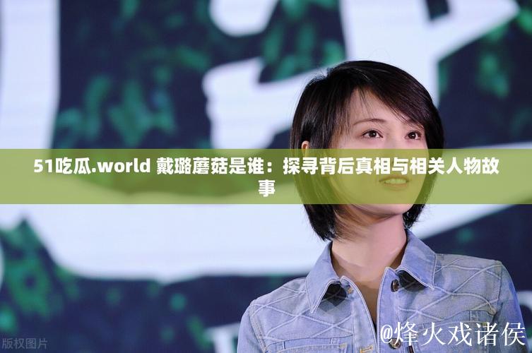 揭秘51吃瓜.world:戴璐与蘑菇事件背后的故事 揭秘51吃瓜.world:戴璐与蘑菇事件背后的故事